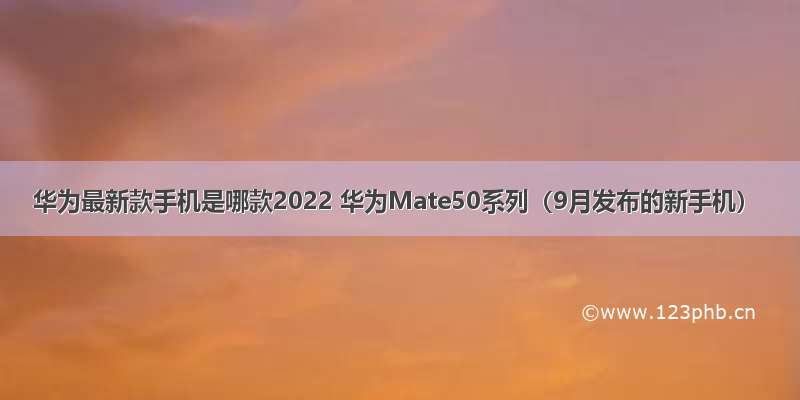 华为最新款手机是哪款2022 华为Mate50系列（9月发布的新手机）