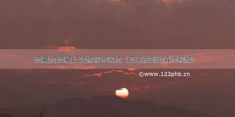 西藏龙:西藏上空惊现中国龙（卫星拍到的真龙视频）
