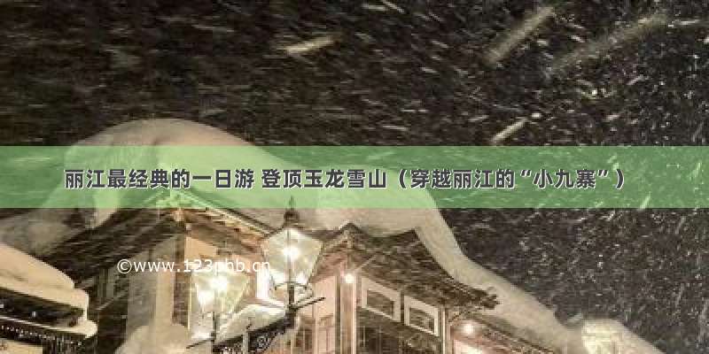 丽江最经典的一日游 登顶玉龙雪山（穿越丽江的“小九寨”）
