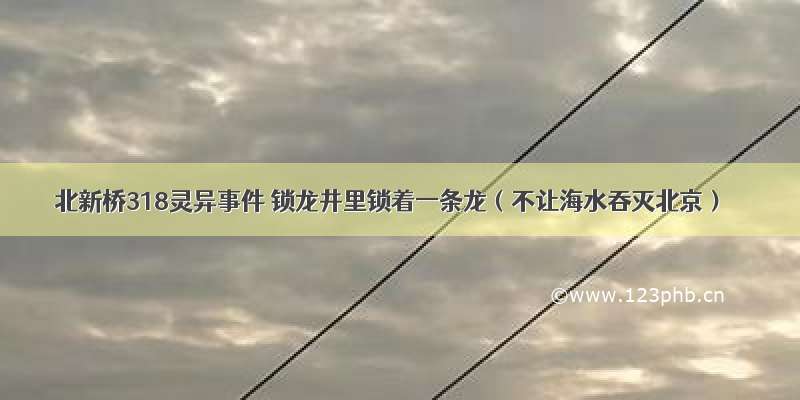 北新桥318灵异事件 锁龙井里锁着一条龙（不让海水吞灭北京）