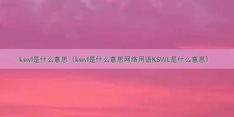 kswl是什么意思（kswl是什么意思网络用语KSWL是什么意思）