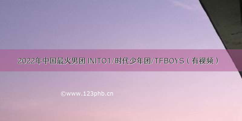 2022年中国最火男团 INITO1/时代少年团/TFBOYS（有视频）