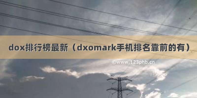 dox排行榜最新（dxomark手机排名靠前的有）