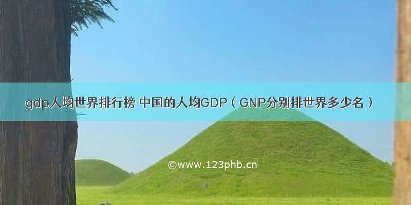 gdp人均世界排行榜 中国的人均GDP（GNP分别排世界多少名）