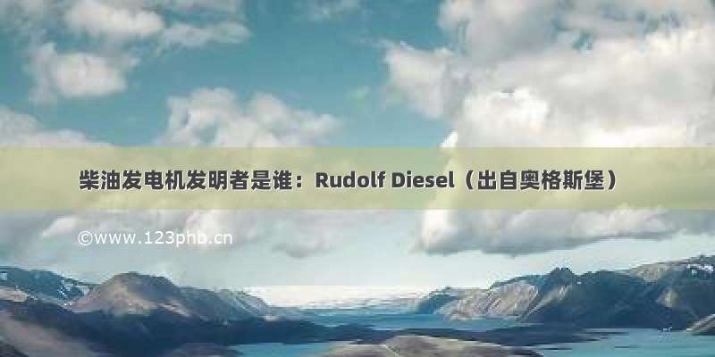 柴油发电机发明者是谁：Rudolf Diesel（出自奥格斯堡）