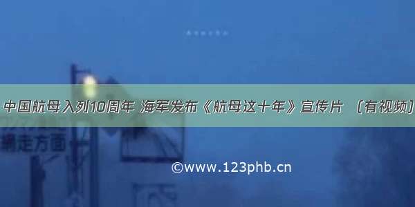 中国航母入列10周年 海军发布《航母这十年》宣传片 （有视频）
