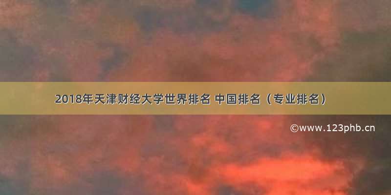 2018年天津财经大学世界排名 中国排名（专业排名）