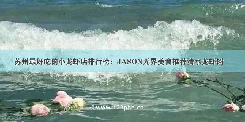 苏州最好吃的小龙虾店排行榜：JASON无界美食推荐清水龙虾树