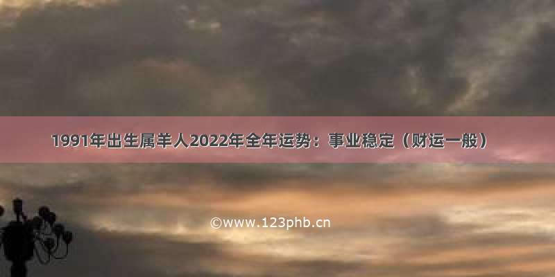 1991年出生属羊人2022年全年运势：事业稳定（财运一般）