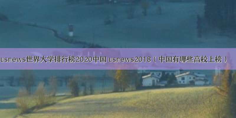 usnews世界大学排行榜2020中国 usnews2018（中国有哪些高校上榜）