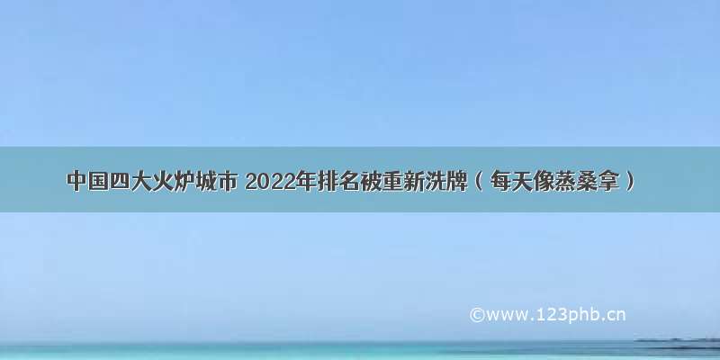 中国四大火炉城市 2022年排名被重新洗牌（每天像蒸桑拿）
