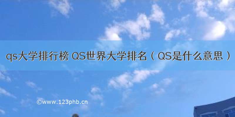 qs大学排行榜 QS世界大学排名（QS是什么意思）