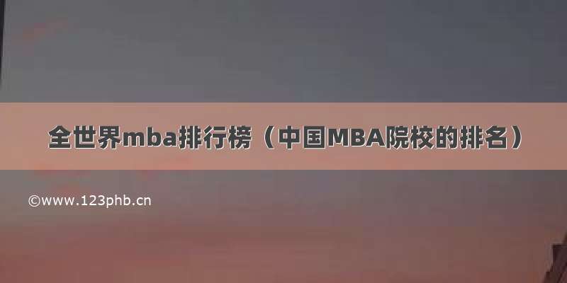 全世界mba排行榜（中国MBA院校的排名）