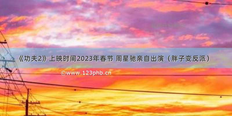 《功夫2》上映时间2023年春节 周星驰亲自出演（胖子变反派）