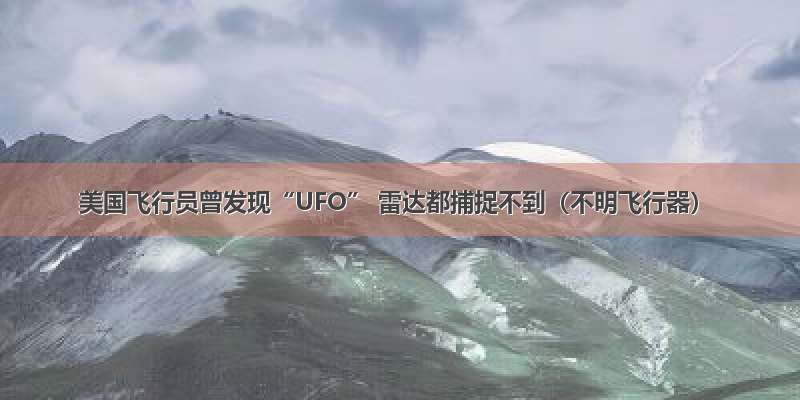 美国飞行员曾发现“UFO” 雷达都捕捉不到（不明飞行器）