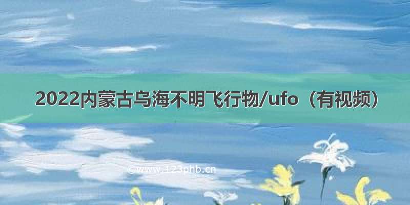 2022内蒙古乌海不明飞行物/ufo（有视频）