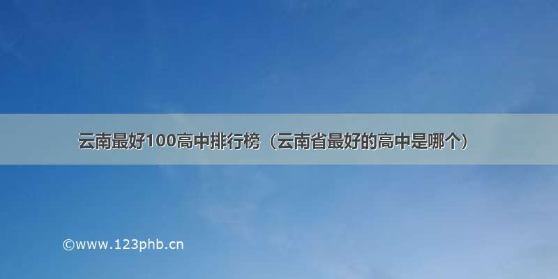 云南最好100高中排行榜（云南省最好的高中是哪个）