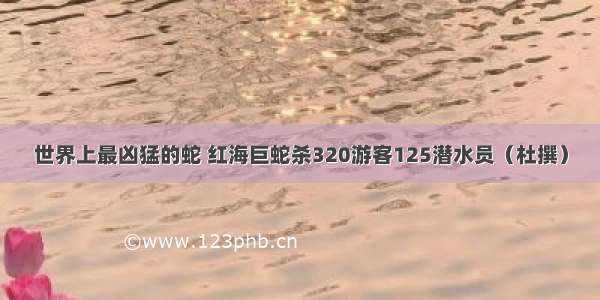 世界上最凶猛的蛇 红海巨蛇杀320游客125潜水员（杜撰）