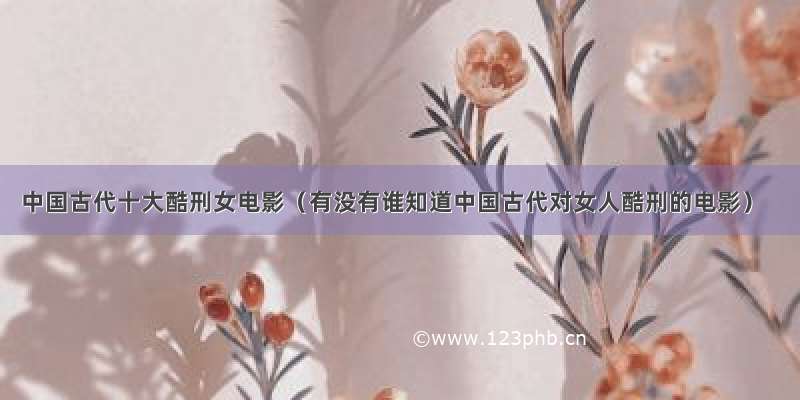 中国古代十大酷刑女电影（有没有谁知道中国古代对女人酷刑的电影）