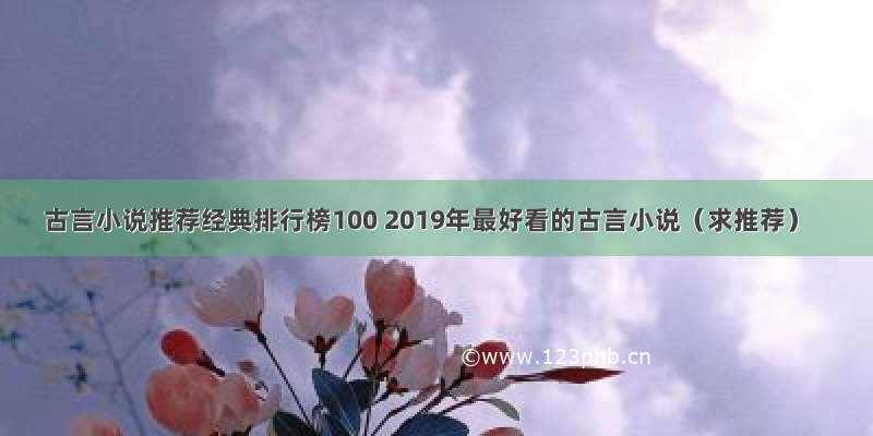 古言小说推荐经典排行榜100 2019年最好看的古言小说（求推荐）