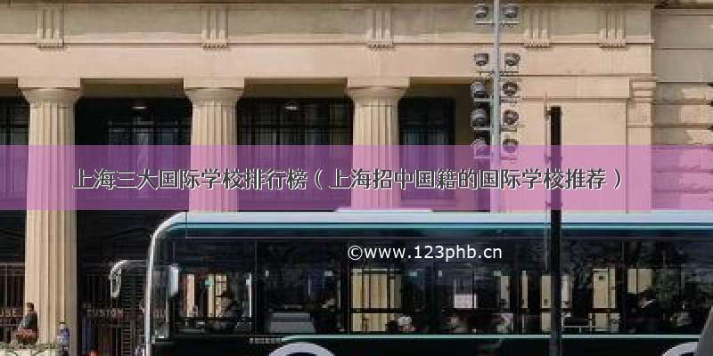 上海三大国际学校排行榜（上海招中国籍的国际学校推荐）