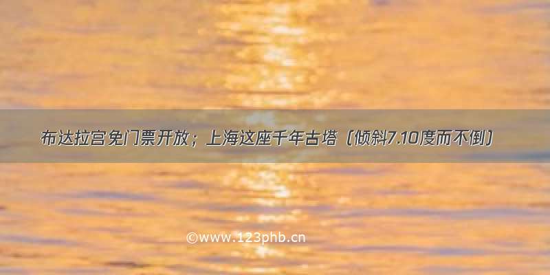 布达拉宫免门票开放；上海这座千年古塔（倾斜7.10度而不倒）