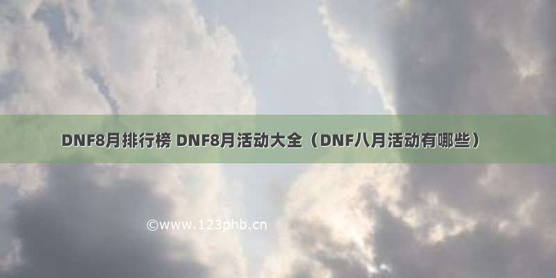 DNF8月排行榜 DNF8月活动大全（DNF八月活动有哪些）