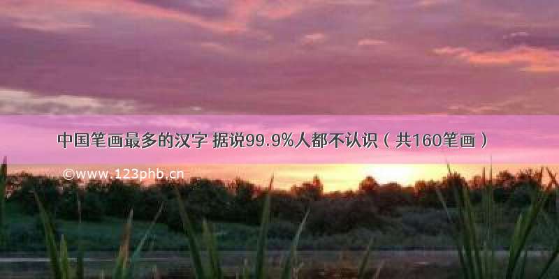 中国笔画最多的汉字 据说99.9%人都不认识（共160笔画）