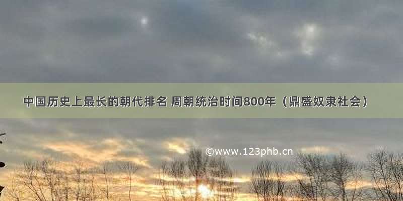 中国历史上最长的朝代排名 周朝统治时间800年（鼎盛奴隶社会）