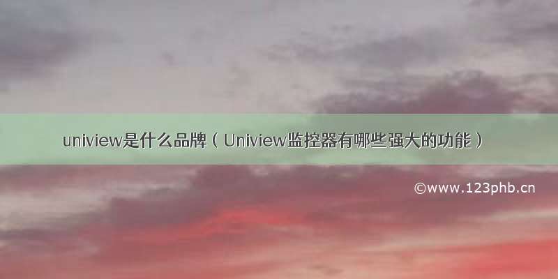 uniview是什么品牌（Uniview监控器有哪些强大的功能）