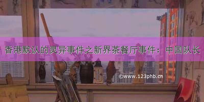 香港默认的灵异事件之新界茶餐厅事件：中国队长