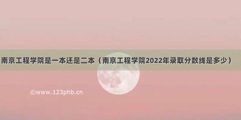 南京工程学院是一本还是二本（南京工程学院2022年录取分数线是多少）