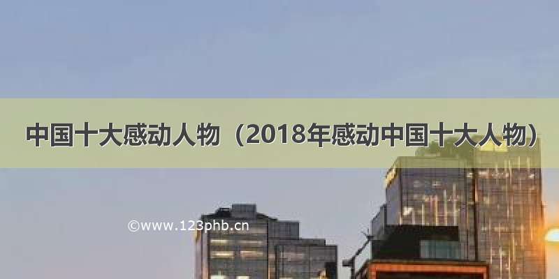 中国十大感动人物（2018年感动中国十大人物）