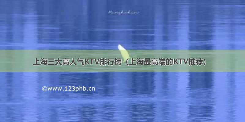 上海三大高人气KTV排行榜（上海最高端的KTV推荐）