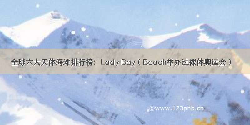 全球六大天体海滩排行榜：Lady Bay（Beach举办过裸体奥运会）