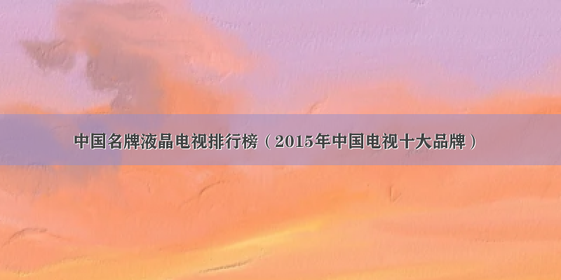 中国名牌液晶电视排行榜（2015年中国电视十大品牌）