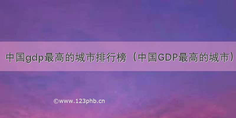 中国gdp最高的城市排行榜（中国GDP最高的城市）