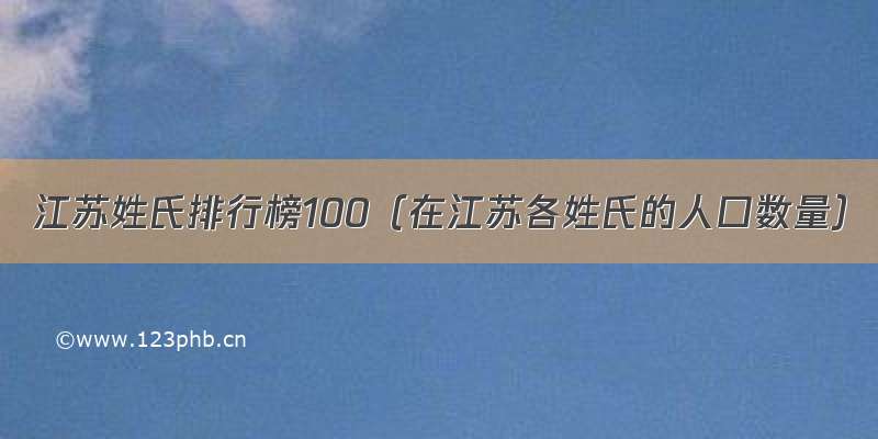 江苏姓氏排行榜100（在江苏各姓氏的人口数量）