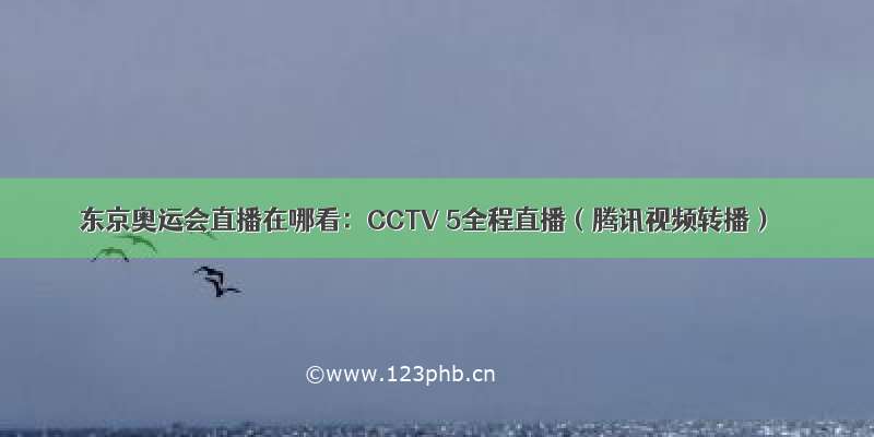 东京奥运会直播在哪看：CCTV 5全程直播（腾讯视频转播）