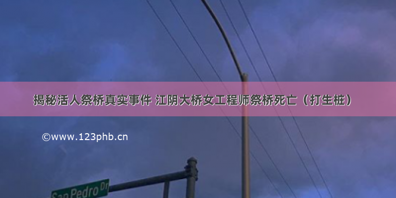 揭秘活人祭桥真实事件 江阴大桥女工程师祭桥死亡（打生桩）
