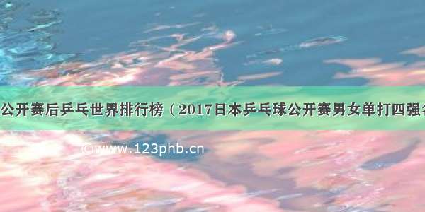 日本公开赛后乒乓世界排行榜（2017日本乒乓球公开赛男女单打四强名单）