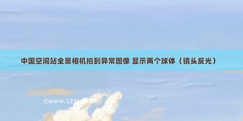 中国空间站全景相机拍到异常图像 显示两个球体（镜头反光）