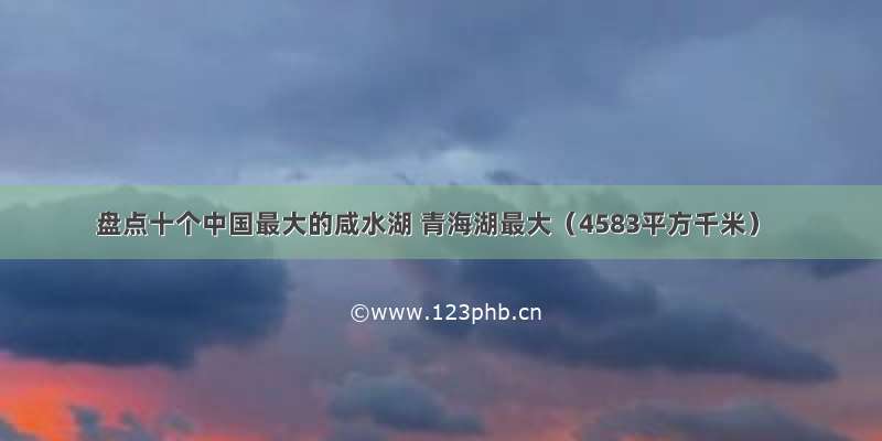 盘点十个中国最大的咸水湖 青海湖最大（4583平方千米）