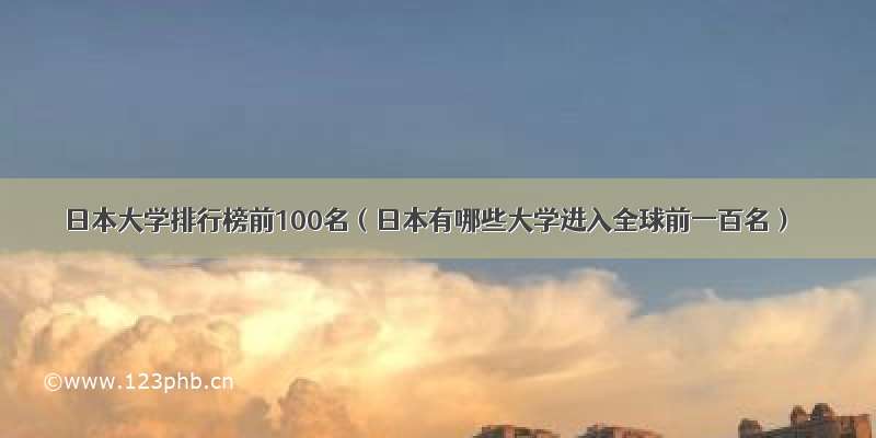 日本大学排行榜前100名（日本有哪些大学进入全球前一百名）