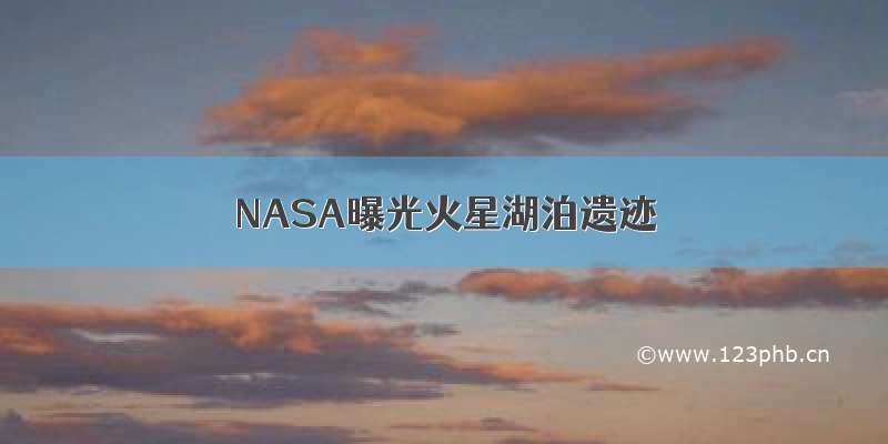 NASA曝光火星湖泊遗迹