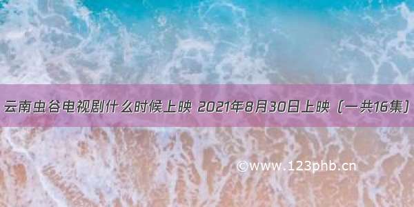 云南虫谷电视剧什么时候上映 2021年8月30日上映（一共16集）