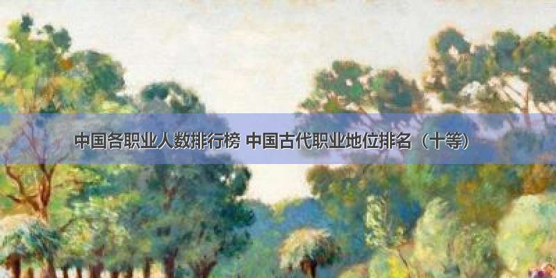 中国各职业人数排行榜 中国古代职业地位排名（十等）