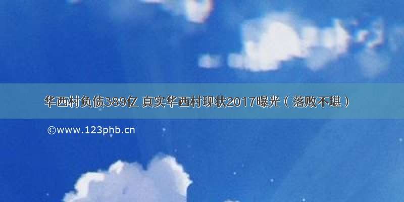 华西村负债389亿 真实华西村现状2017曝光（落败不堪）