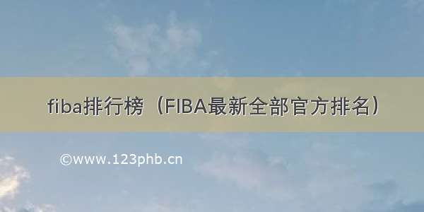 fiba排行榜（FIBA最新全部官方排名）