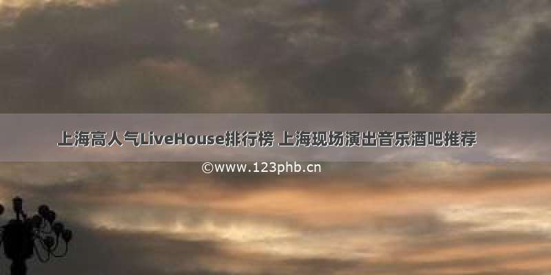 上海高人气LiveHouse排行榜 上海现场演出音乐酒吧推荐